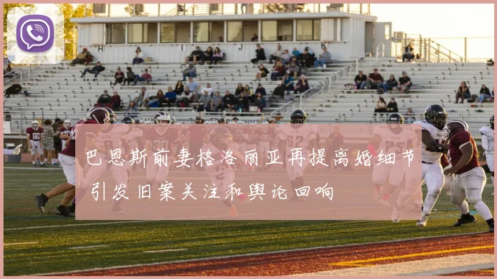 巴恩斯前妻格洛丽亚再提离婚细节 引发旧案关注和舆论回响