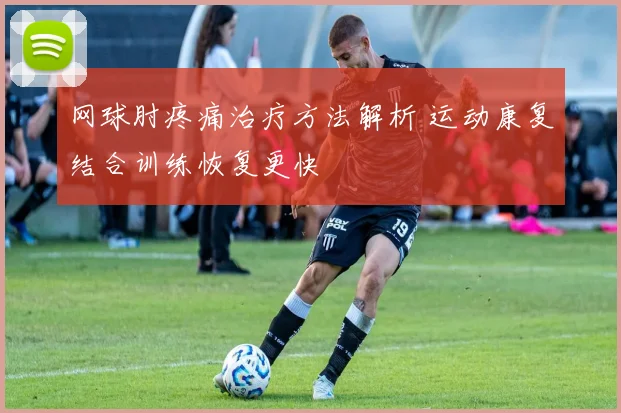 网球肘疼痛治疗方法解析 运动康复结合训练恢复更快