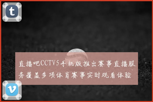 直播吧CCTV5手机版推出赛事直播服务覆盖多项体育赛事实时观看体验提升