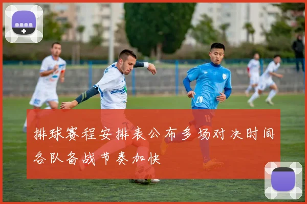 排球赛程安排表公布多场对决时间各队备战节奏加快