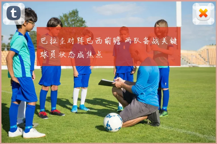 巴拉圭对阵巴西前瞻 两队备战关键球员状态成焦点