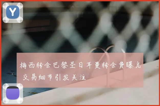 梅西转会巴黎圣日耳曼转会费曝光 交易细节引发关注