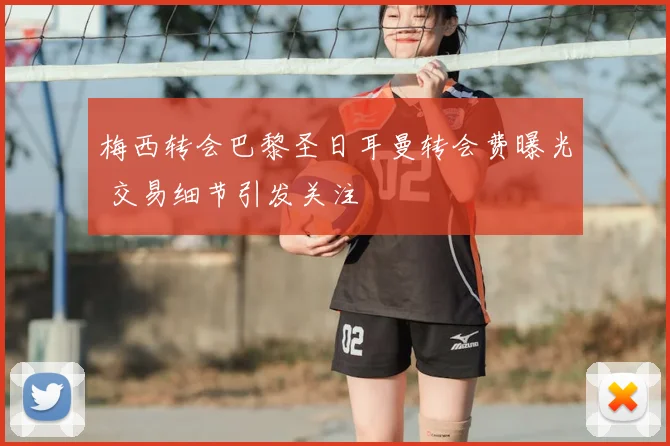 梅西转会巴黎圣日耳曼转会费曝光 交易细节引发关注