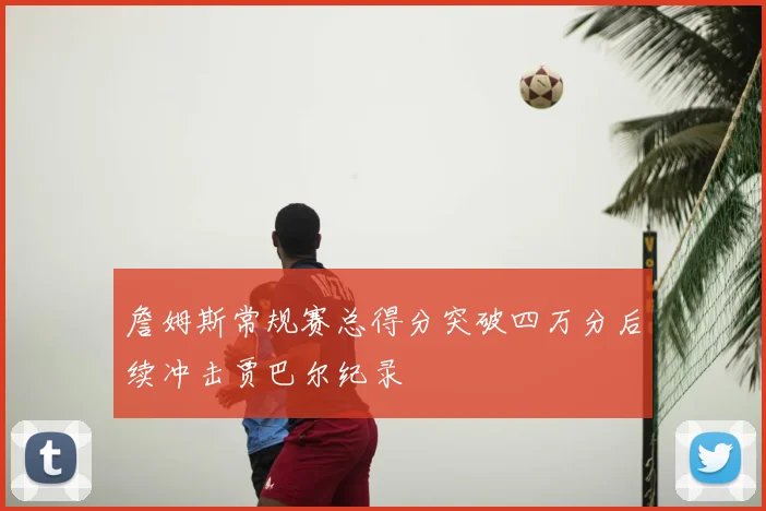 詹姆斯常规赛总得分突破四万分后续冲击贾巴尔纪录