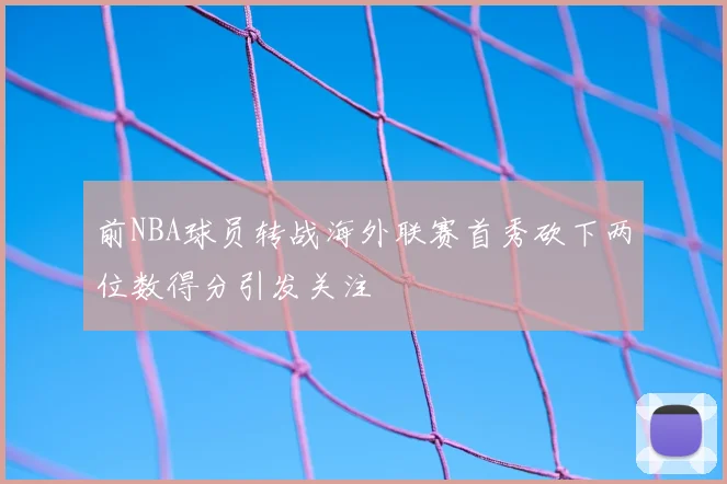 前NBA球员转战海外联赛首秀砍下两位数得分引发关注