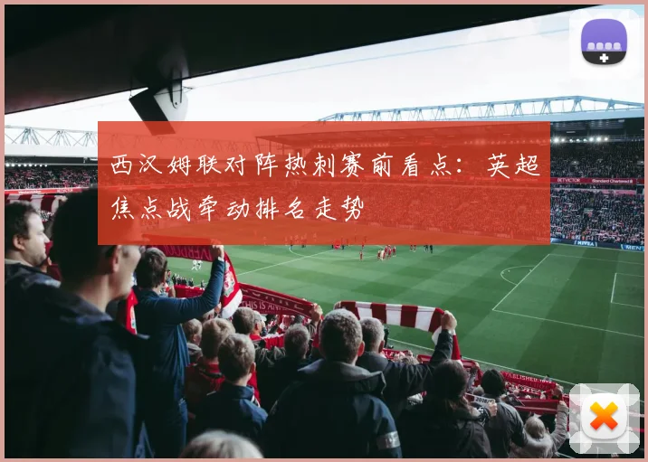 西汉姆联对阵热刺赛前看点：英超焦点战牵动排名走势