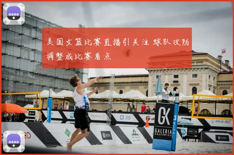 美国女篮比赛直播引关注 球队攻防调整成比赛看点