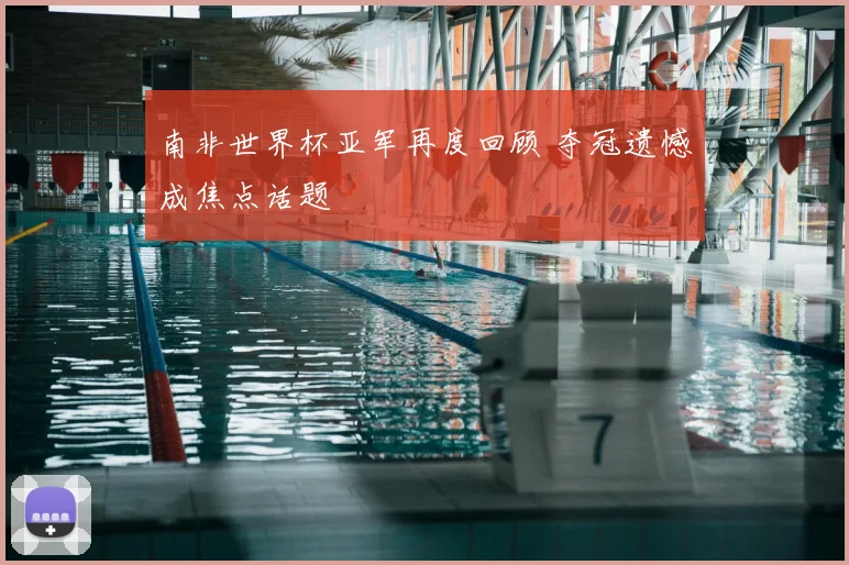 南非世界杯亚军再度回顾 夺冠遗憾成焦点话题
