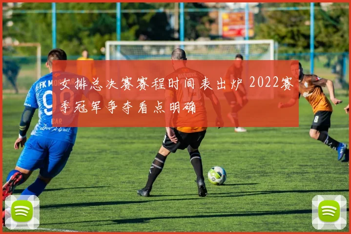 女排总决赛赛程时间表出炉 2022赛季冠军争夺看点明确