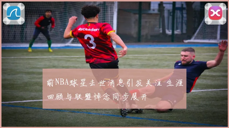 前NBA球星去世消息引发关注 生涯回顾与联盟悼念同步展开