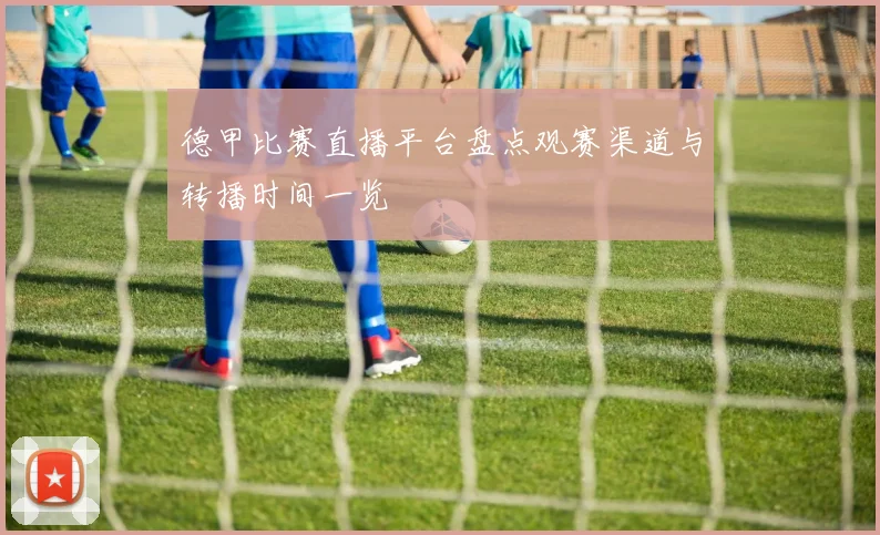 德甲比赛直播平台盘点观赛渠道与转播时间一览