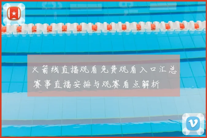 火箭线直播观看免费观看入口汇总 赛事直播安排与观赛看点解析