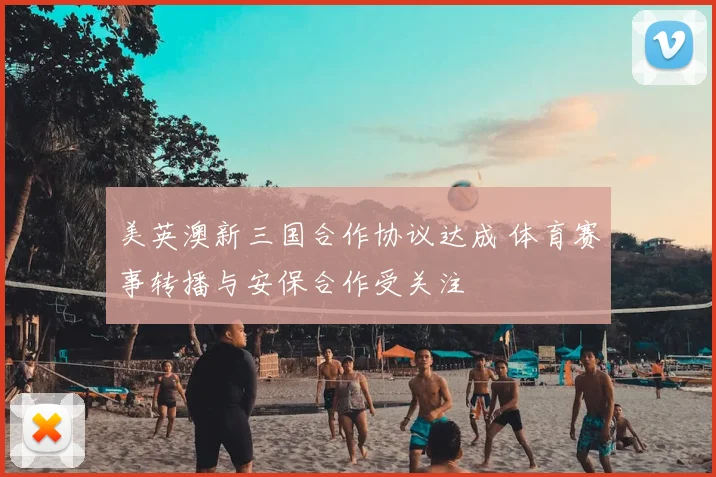 美英澳新三国合作协议达成 体育赛事转播与安保合作受关注