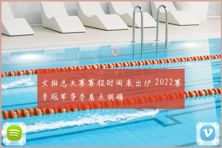女排总决赛赛程时间表出炉 2022赛季冠军争夺看点明确