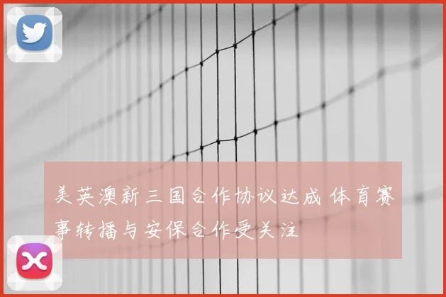 美英澳新三国合作协议达成 体育赛事转播与安保合作受关注