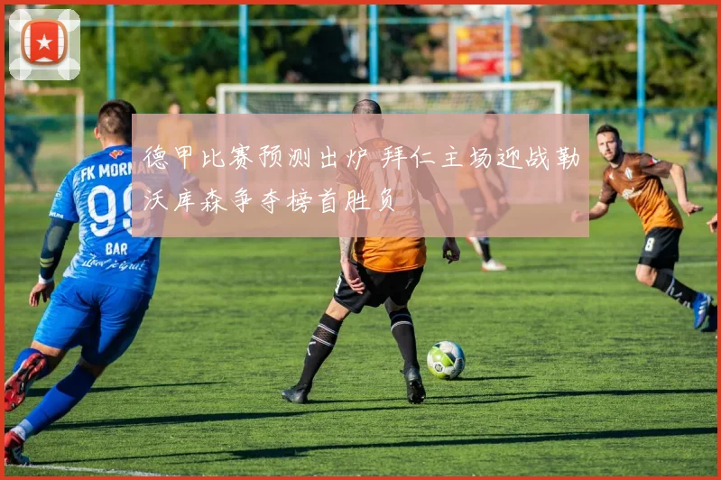 德甲比赛预测出炉 拜仁主场迎战勒沃库森争夺榜首胜负