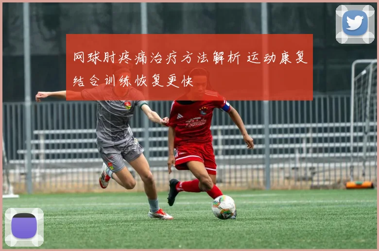 网球肘疼痛治疗方法解析 运动康复结合训练恢复更快