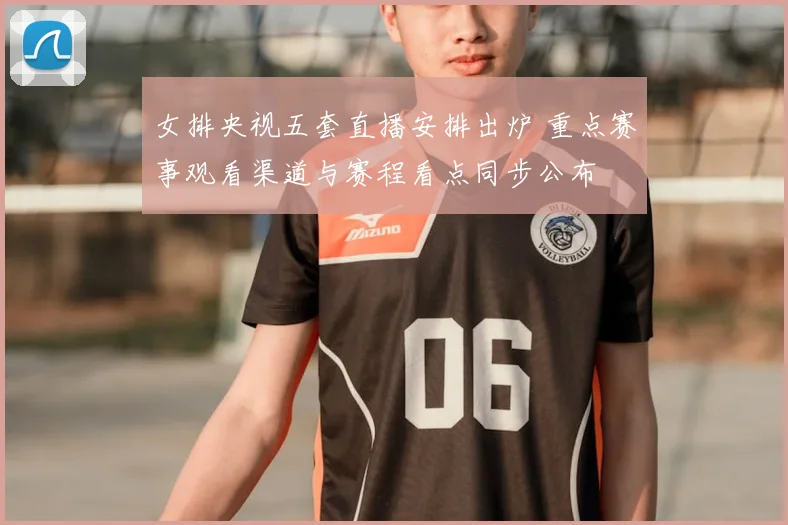 女排央视五套直播安排出炉 重点赛事观看渠道与赛程看点同步公布