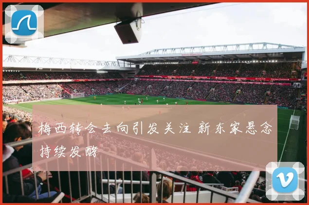 梅西转会去向引发关注 新东家悬念持续发酵