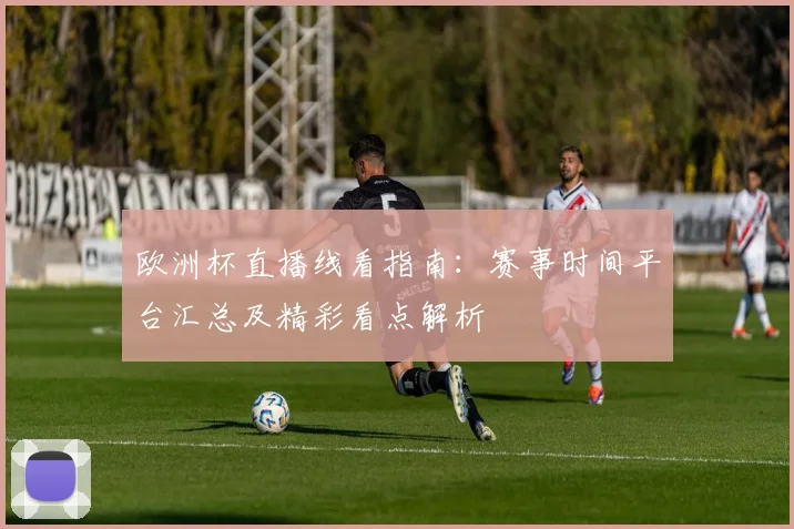 欧洲杯直播线看指南：赛事时间平台汇总及精彩看点解析