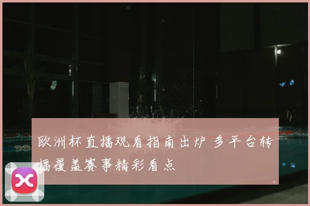 欧洲杯直播观看指南出炉 多平台转播覆盖赛事精彩看点