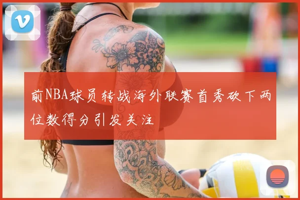 前NBA球员转战海外联赛首秀砍下两位数得分引发关注