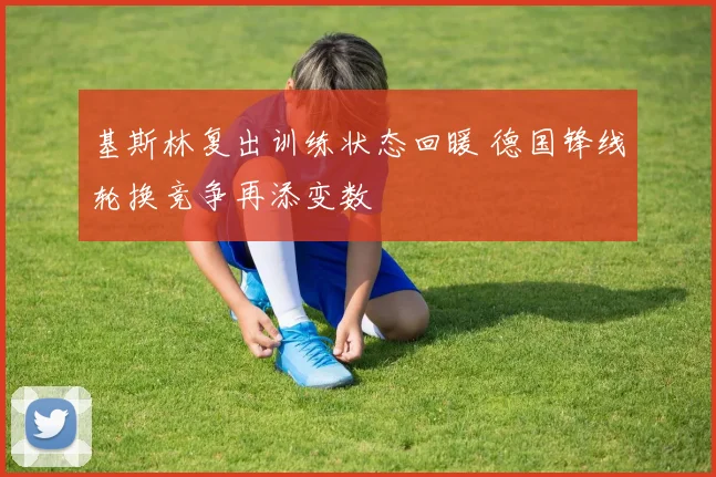 基斯林复出训练状态回暖 德国锋线轮换竞争再添变数