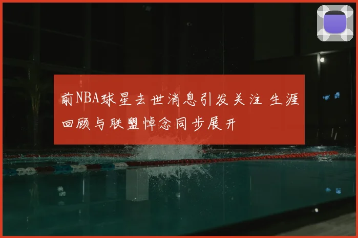 前NBA球星去世消息引发关注 生涯回顾与联盟悼念同步展开