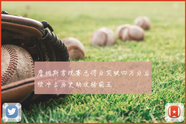 詹姆斯常规赛总得分突破四万分后续冲击历史助攻榜前五
