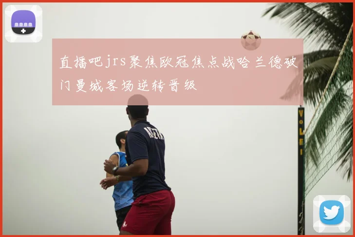 直播吧jrs聚焦欧冠焦点战哈兰德破门曼城客场逆转晋级