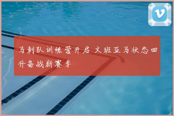 马刺队训练营开启 文班亚马状态回升备战新赛季