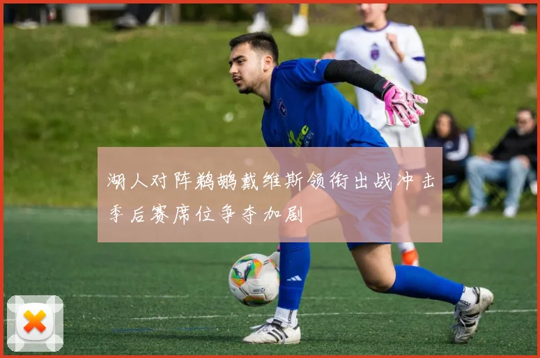 湖人对阵鹈鹕戴维斯领衔出战冲击季后赛席位争夺加剧