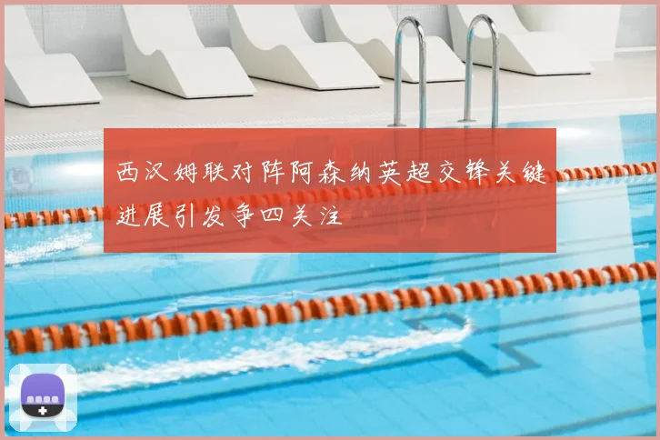 西汉姆联对阵阿森纳英超交锋关键进展引发争四关注