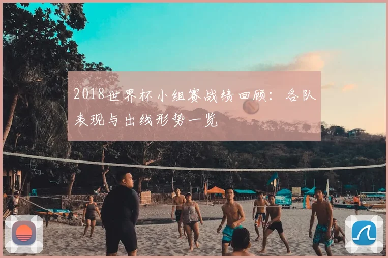 2018世界杯小组赛战绩回顾:各队表现与出线形势一览