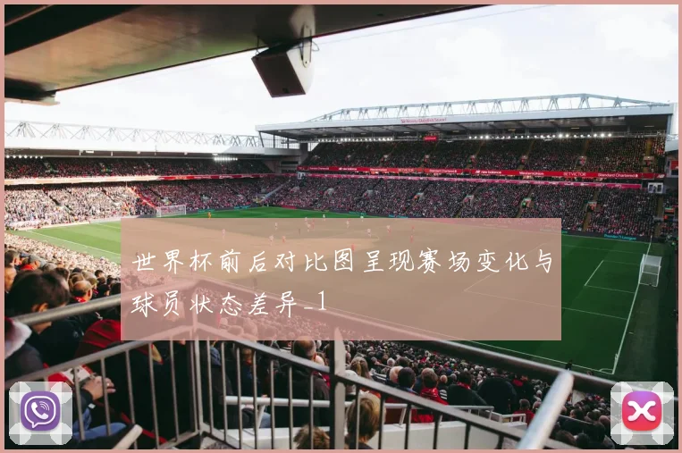 世界杯前后对比图呈现赛场变化与球员状态差异_1