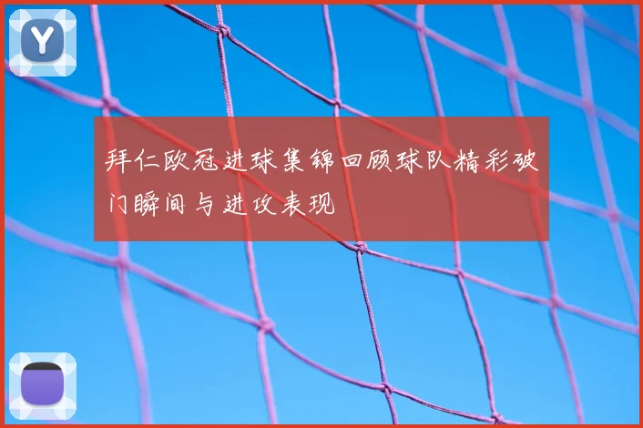 拜仁欧冠进球集锦回顾球队精彩破门瞬间与进攻表现