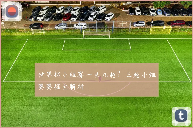 世界杯小组赛一共几轮?三轮小组赛赛程全解析