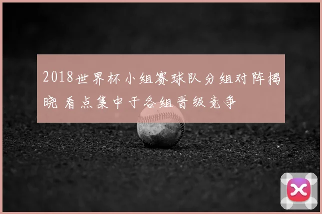 2018世界杯小组赛球队分组对阵揭晓 看点集中于各组晋级竞争