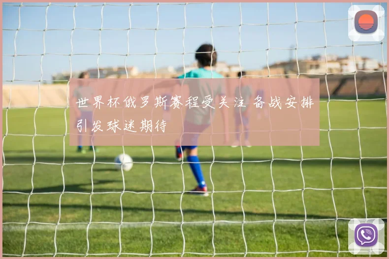世界杯俄罗斯赛程受关注 备战安排引发球迷期待