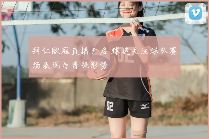 拜仁欧冠直播开启 球迷关注球队赛场表现与晋级形势