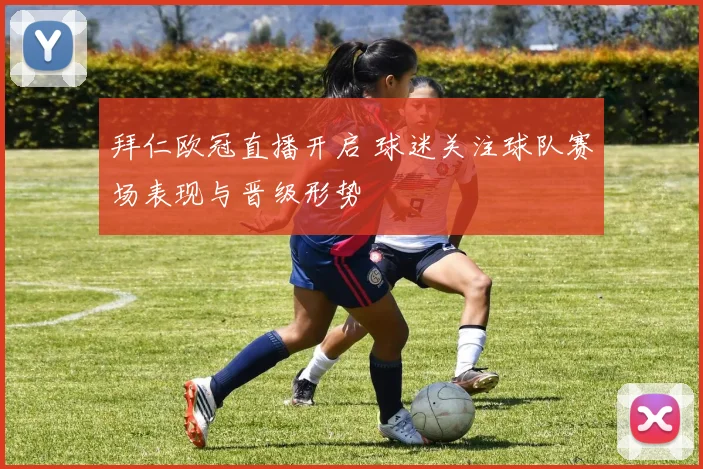 拜仁欧冠直播开启 球迷关注球队赛场表现与晋级形势