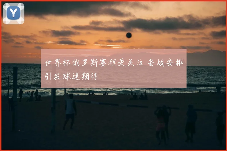 世界杯俄罗斯赛程受关注 备战安排引发球迷期待